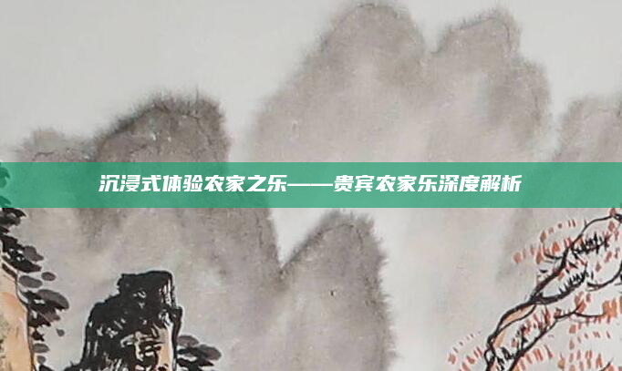 沉浸式体验农家之乐——贵宾农家乐深度解析