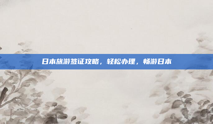 日本旅游签证攻略，轻松办理，畅游日本