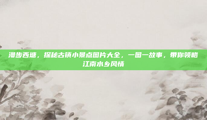 漫步西塘，探秘古镇小景点图片大全，一图一故事，带你领略江南水乡风情
