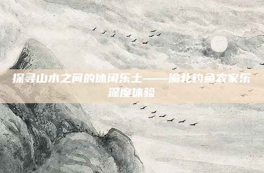 探寻山水之间的休闲乐土——渝北钓鱼农家乐深度体验