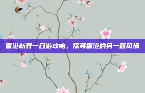 香港新界一日游攻略，探寻香港的另一面风情