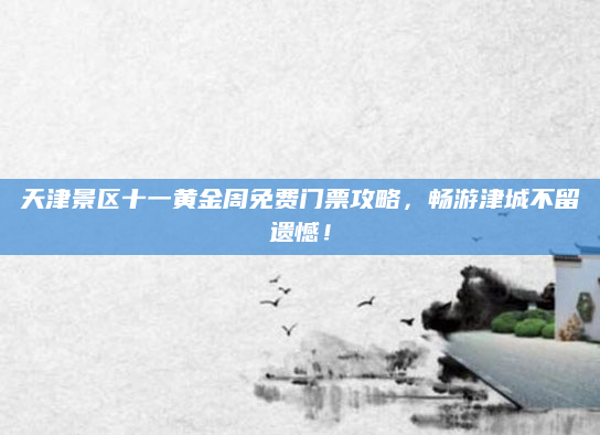 天津景区十一黄金周免费门票攻略，畅游津城不留遗憾！