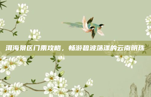 洱海景区门票攻略，畅游碧波荡漾的云南明珠
