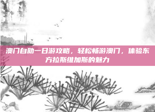 澳门自助一日游攻略，轻松畅游澳门，体验东方拉斯维加斯的魅力