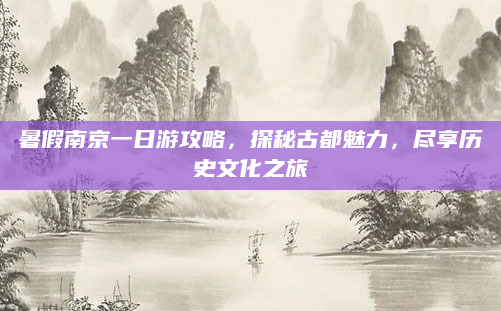 暑假南京一日游攻略，探秘古都魅力，尽享历史文化之旅
