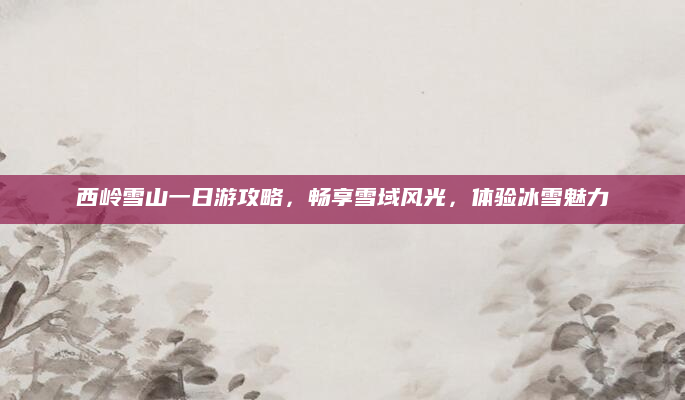 西岭雪山一日游攻略，畅享雪域风光，体验冰雪魅力