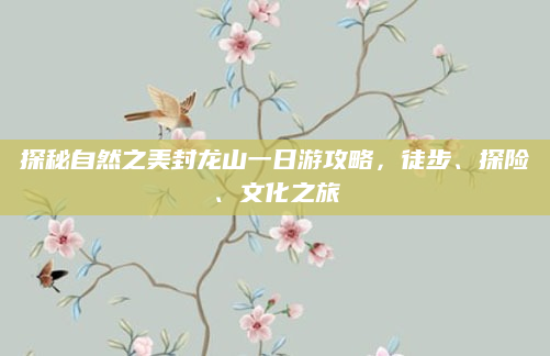 探秘自然之美封龙山一日游攻略，徒步、探险、文化之旅