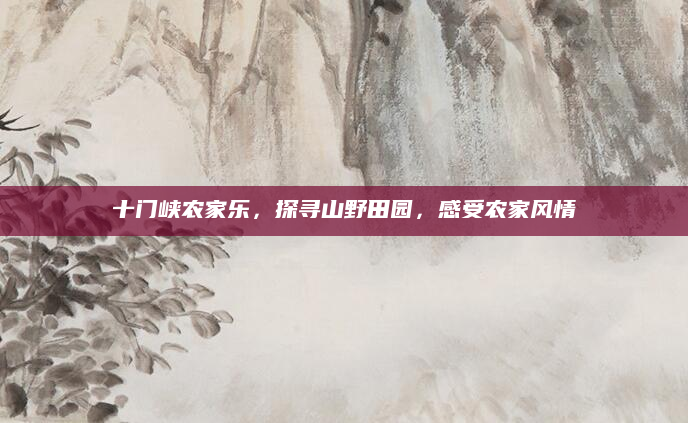 十门峡农家乐，探寻山野田园，感受农家风情