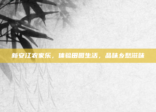 新安江农家乐，体验田园生活，品味乡愁滋味