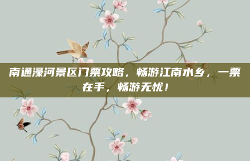 南通濠河景区门票攻略，畅游江南水乡，一票在手，畅游无忧！