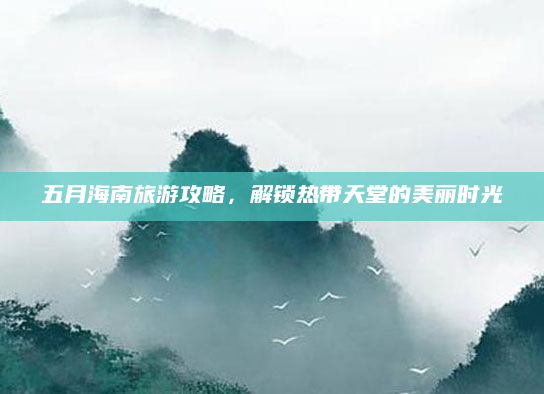五月海南旅游攻略，解锁热带天堂的美丽时光
