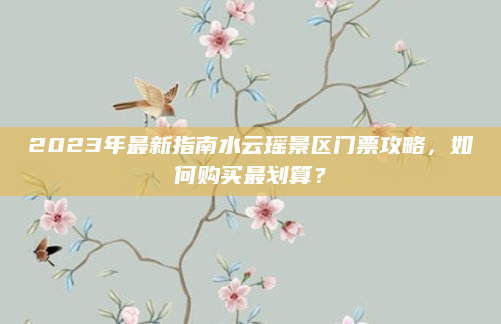 2023年最新指南水云瑶景区门票攻略，如何购买最划算？