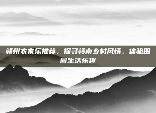 赣州农家乐推荐，探寻赣南乡村风情，体验田园生活乐趣