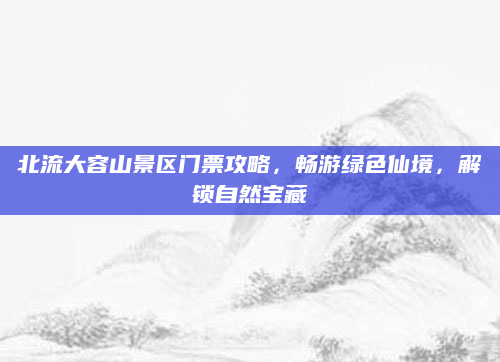 北流大容山景区门票攻略，畅游绿色仙境，解锁自然宝藏