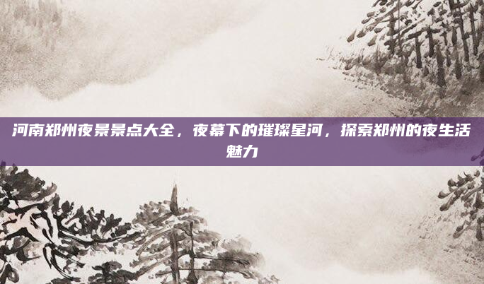 河南郑州夜景景点大全，夜幕下的璀璨星河，探索郑州的夜生活魅力