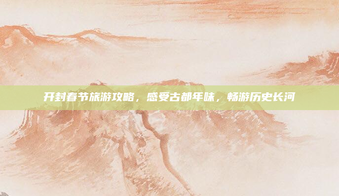 开封春节旅游攻略，感受古都年味，畅游历史长河