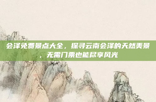 会泽免费景点大全，探寻云南会泽的天然美景，无需门票也能尽享风光
