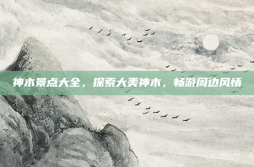 神木景点大全，探索大美神木，畅游周边风情