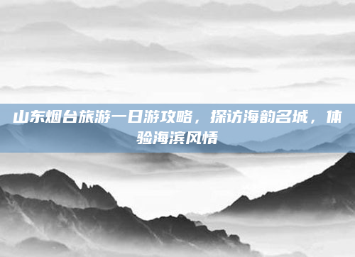 山东烟台旅游一日游攻略，探访海韵名城，体验海滨风情