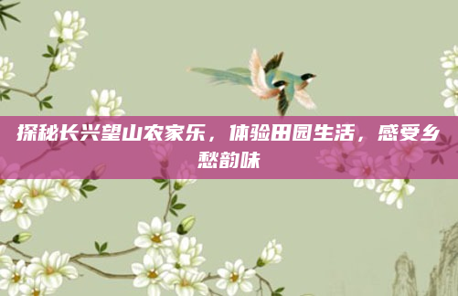 探秘长兴望山农家乐，体验田园生活，感受乡愁韵味