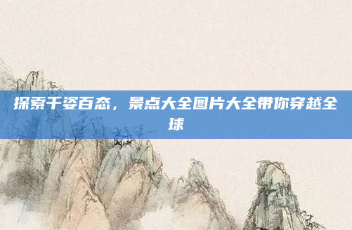 探索千姿百态，景点大全图片大全带你穿越全球
