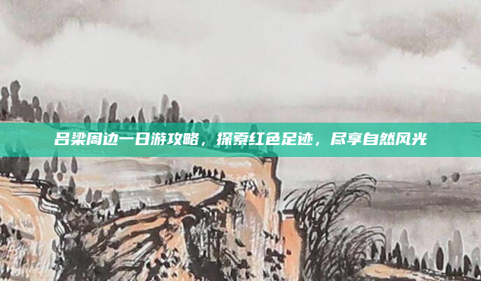 吕梁周边一日游攻略，探索红色足迹，尽享自然风光