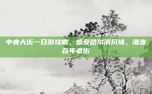 中央大街一日游攻略，感受哈尔滨风情，漫步百年老街