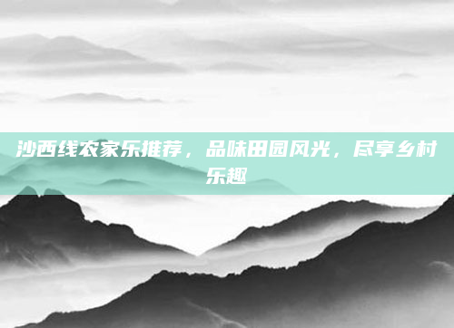 沙西线农家乐推荐，品味田园风光，尽享乡村乐趣