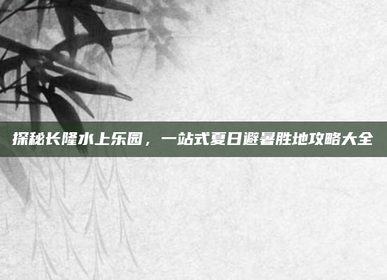 探秘长隆水上乐园，一站式夏日避暑胜地攻略大全