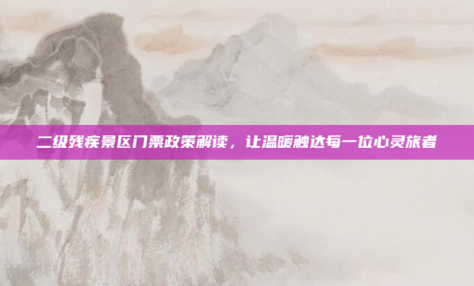 二级残疾景区门票政策解读，让温暖触达每一位心灵旅者