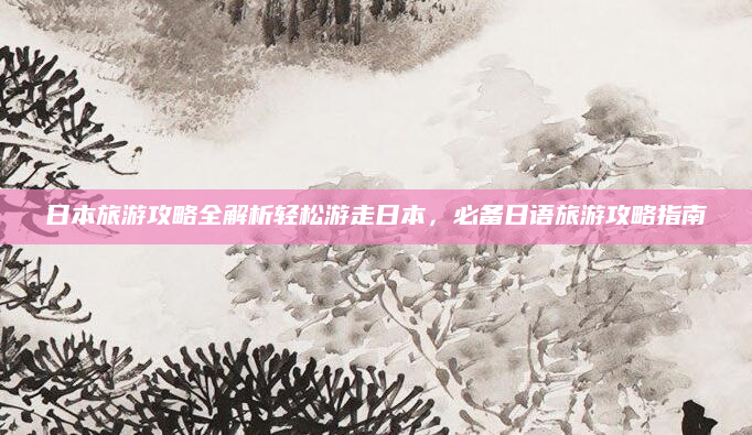 日本旅游攻略全解析轻松游走日本，必备日语旅游攻略指南