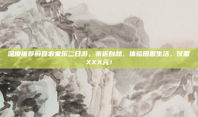 深度推荐蓟县农家乐二日游，亲近自然，体验田园生活，仅需XXX元！