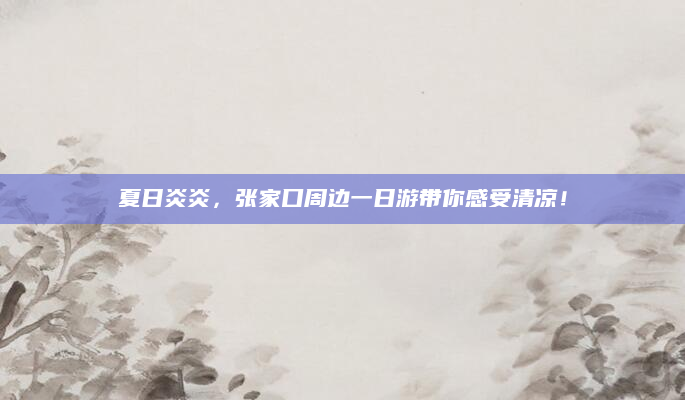 夏日炎炎，张家口周边一日游带你感受清凉！