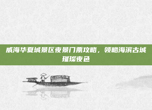 威海华夏城景区夜景门票攻略，领略海滨古城璀璨夜色