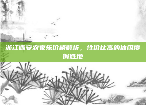 浙江临安农家乐价格解析，性价比高的休闲度假胜地