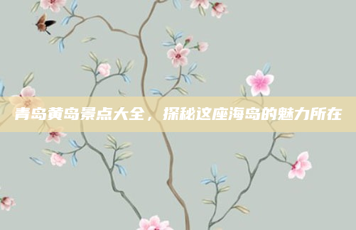 青岛黄岛景点大全，探秘这座海岛的魅力所在