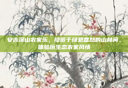安吉深山农家乐，隐匿于绿意盎然的山林间，体验原生态农家风情