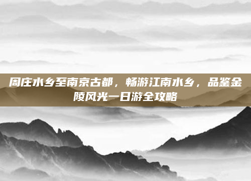 周庄水乡至南京古都，畅游江南水乡，品鉴金陵风光一日游全攻略