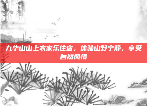 九华山山上农家乐住宿，体验山野宁静，享受自然风情