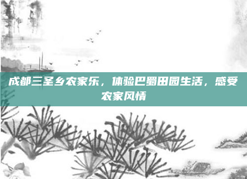 成都三圣乡农家乐，体验巴蜀田园生活，感受农家风情