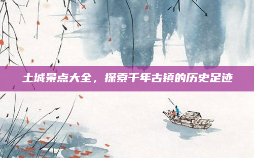 土城景点大全，探索千年古镇的历史足迹