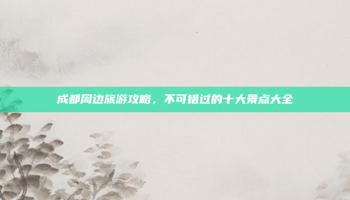 成都周边旅游攻略，不可错过的十大景点大全