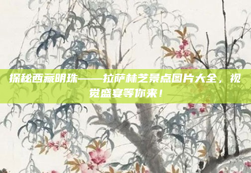 探秘西藏明珠——拉萨林芝景点图片大全，视觉盛宴等你来！