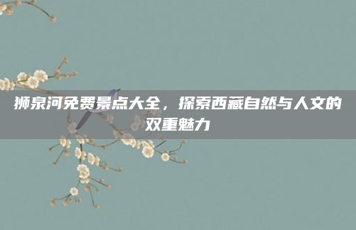 狮泉河免费景点大全,探索西藏自然与人文的双重魅力