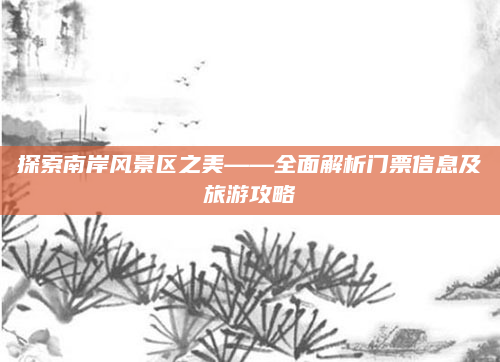 探索南岸风景区之美——全面解析门票信息及旅游攻略