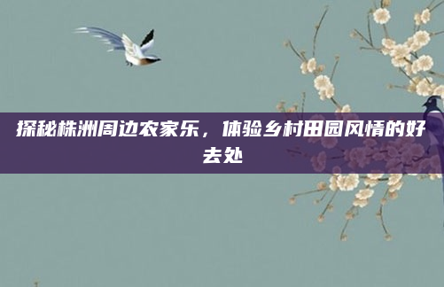 探秘株洲周边农家乐，体验乡村田园风情的好去处