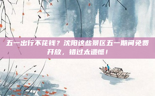 五一出行不花钱？沈阳这些景区五一期间免费开放，错过太遗憾！