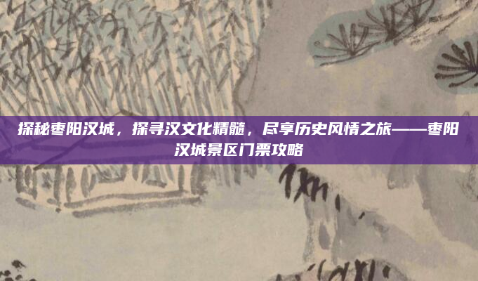 探秘枣阳汉城，探寻汉文化精髓，尽享历史风情之旅——枣阳汉城景区门票攻略