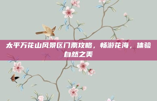 太平万花山风景区门票攻略，畅游花海，体验自然之美
