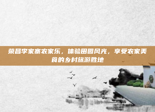 荣昌李家寨农家乐，体验田园风光，享受农家美食的乡村旅游胜地
